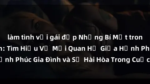 làm tình với gái đẹp Những Bí Mật trong Tình Dục Gia Đình: Tìm Hiểu Về Mối Quan Hệ Giữa Hạnh Phúc Gia Đình và Sự Hài Hòa Trong Cuộc Sống Tình Dục