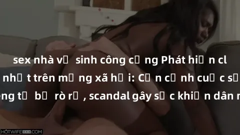 sex nhà vệ sinh công cộng Phát hiện clip sex quay lén hot nhất trên mạng xã hội: Cận cảnh cuộc sống riêng tư bị rò rỉ, scandal gây sốc khiến dân mạng không khỏi bàng hoàng