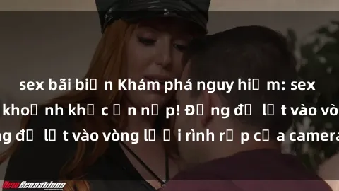 sex bãi biển Khám phá nguy hiểm: sex camera ẩn ghi lại khoảnh khắc ẩn nấp! Đừng để lọt vào vòng lưới rình rập của camera ẩn!