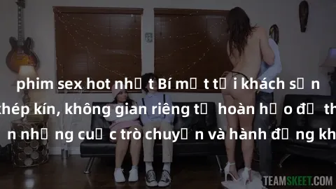 phim sex hot nhất Bí mật tại khách sạn: Phòng quay lén khép kín, không gian riêng tư hoàn hảo để thực hiện những cuộc trò chuyện và hành động không bị người khác phát hiện.