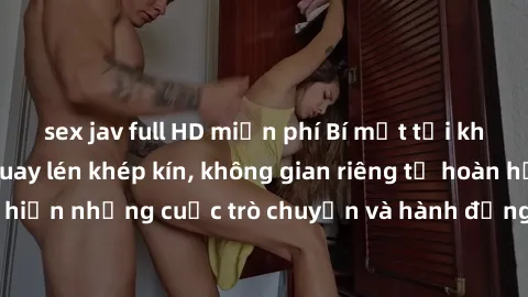 sex jav full HD miễn phí Bí mật tại khách sạn: Phòng quay lén khép kín, không gian riêng tư hoàn hảo để thực hiện những cuộc trò chuyện và hành động không bị người khác phát hiện.
