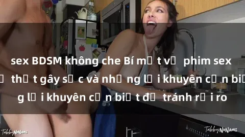 sex BDSM không che Bí mật về phim sex nơi công cộng: Sự thật gây sốc và những lời khuyên cần biết để tránh rủi ro