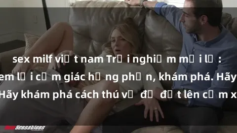 sex milf việt nam Trải nghiệm mới lạ: Sex trong xe hơi đem lại cảm giác hưng phấn, khám phá. Hãy khám phá cách thú vị để đốt lên cảm xúc trong cuộc tình!
