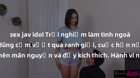sex jav idol Trải nghiệm làm tình ngoài đường: Khi lòng dũng cảm vượt qua ranh giới, cuộc hẹn nơi công cộng trở nên mãn nguyện và đầy kích thích. Hành vi nguy hiểm, nhưng cũng tạo nên cảm giác mới mẻ
