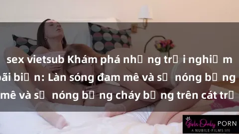 sex vietsub Khám phá những trải nghiệm độc đáo tại sex bãi biển: Làn sóng đam mê và sự nóng bỏng cháy bỏng trên cát trắng