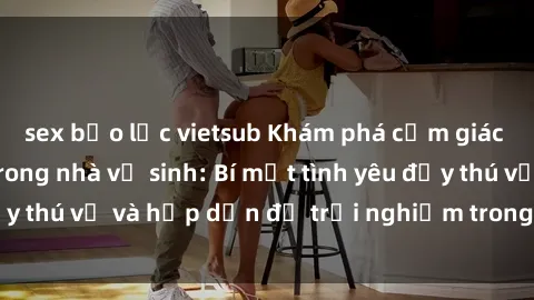 sex bạo lực vietsub Khám phá cảm giác mới mẻ với sex trong nhà vệ sinh: Bí mật tình yêu đầy thú vị và hấp dẫn để trải nghiệm trong đêm hôm nay!