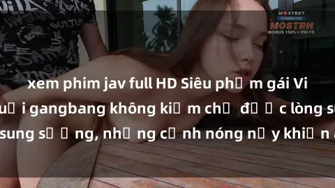 xem phim jav full HD Siêu phẩm gái Việt tham gia trong buổi gangbang không kiềm chế được lòng sung sướng, những cảnh nóng nảy khiến ai cũng phải mãn nhãn
