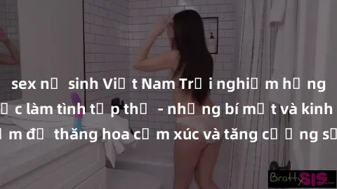 sex nữ sinh Việt Nam Trải nghiệm hứng khởi cùng với việc làm tình tập thể - những bí mật và kinh nghiệm để thăng hoa cảm xúc và tăng cường sự gắn kết trong mối quan hệ