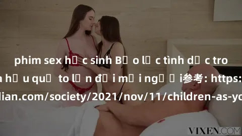 phim sex học sinh Bạo lực tình dục trong nhóm: nguy cơ và hậu quả to lớn đối mọi người参考: https://www.theguardian.com/society/2021/nov/11/children-as-young-as-four-are-being-sexually-abused-by-groups-