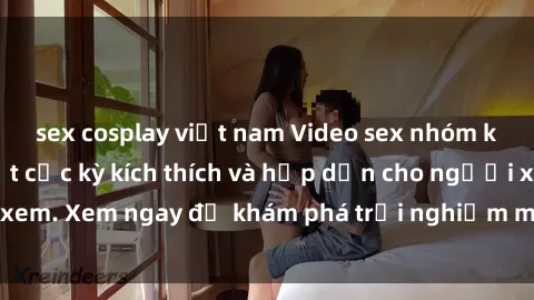 sex cosplay việt nam Video sex nhóm không che mới nhất cực kỳ kích thích và hấp dẫn cho người xem. Xem ngay để khám phá trải nghiệm mới lạ và đầy bất ngờ!