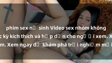 phim sex nữ sinh Video sex nhóm không che mới nhất cực kỳ kích thích và hấp dẫn cho người xem. Xem ngay để khám phá trải nghiệm mới lạ và đầy bất ngờ!