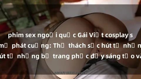 phim sex ngoại quốc Gái Việt cosplay sexy khiến fan hâm mộ phát cuồng: Thử thách sức hút từ những bộ trang phục đầy sáng tạo và quyến rũ!