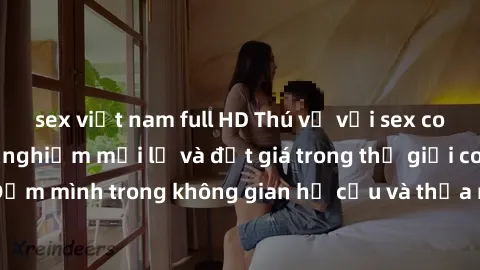 sex việt nam full HD Thú vị với sex cosplay anime: Trải nghiệm mới lạ và đắt giá trong thế giới cosplay! Đắm mình trong không gian hư cấu và thỏa mãn niềm đam mê của bạn!