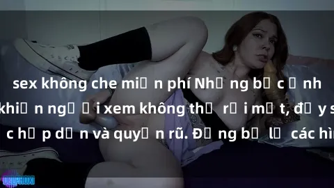 sex không che miễn phí Những bức ảnh sexy tá gợi cảm khiến người xem không thể rời mắt, đầy sức hấp dẫn và quyến rũ. Đừng bỏ lỡ các hình ảnh nóng bỏng này!