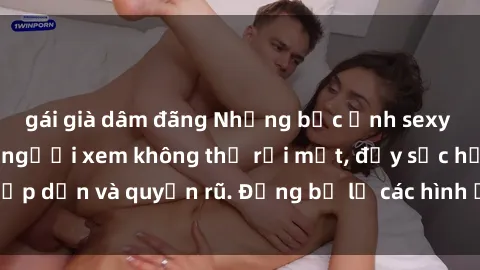 gái già dâm đãng Những bức ảnh sexy tá gợi cảm khiến người xem không thể rời mắt, đầy sức hấp dẫn và quyến rũ. Đừng bỏ lỡ các hình ảnh nóng bỏng này!