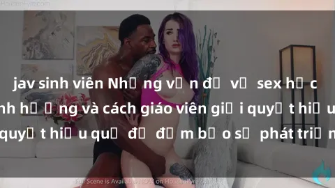 jav sinh viên Những vấn đề về sex học sinh: Các yếu tố ảnh hưởng và cách giáo viên giải quyết hiệu quả để đảm bảo sự phát triển toàn diện.