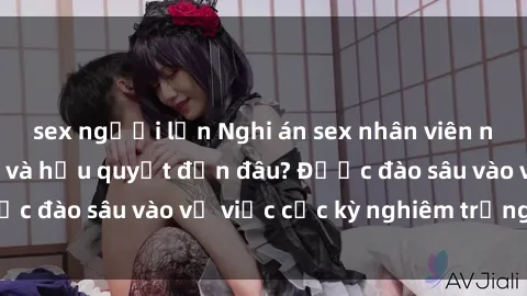 sex người lớn Nghi án sex nhân viên nhà hàng: Hậu quả và hậu quyết đến đâu? Được đào sâu vào vụ việc cực kỳ nghiêm trọng này.