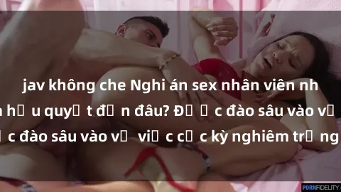 jav không che Nghi án sex nhân viên nhà hàng: Hậu quả và hậu quyết đến đâu? Được đào sâu vào vụ việc cực kỳ nghiêm trọng này.