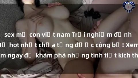 sex mẹ con việt nam Trải nghiệm đỉnh cao cùng phim sex Mỹ hot nhất chưa từng được công bố! Xem ngay để khám phá những tình tiết kích thích, cảnh nóng bỏng!