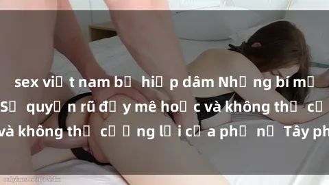sex việt nam bị hiếp dâm Những bí mật về sex gái Tây: Sự quyến rũ đầy mê hoặc và không thể cưỡng lại của phụ nữ Tây phương