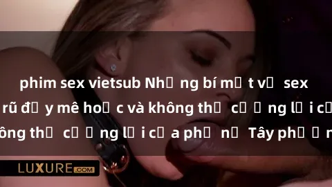phim sex vietsub Những bí mật về sex gái Tây: Sự quyến rũ đầy mê hoặc và không thể cưỡng lại của phụ nữ Tây phương