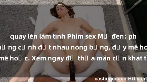 quay lén làm tình Phim sex Mỹ đen: phút mãnh liệt với những cảnh địt nhau nóng bỏng, đầy mê hoặc. Xem ngay để thỏa mãn cơn khát tình dục của bạn!