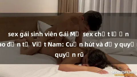 sex gái sinh viên Gái Mỹ sex chất lượng cao đến từ Việt Nam: Cuốn hút và đầy quyến rũ