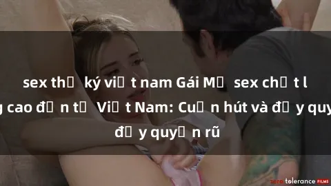 sex thư ký việt nam Gái Mỹ sex chất lượng cao đến từ Việt Nam: Cuốn hút và đầy quyến rũ