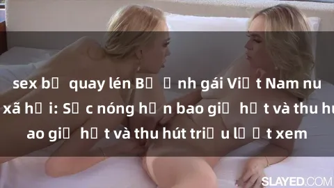 sex bị quay lén Bộ ảnh gái Việt Nam nude gây sốt mạng xã hội: Sắc nóng hơn bao giờ hết và thu hút triệu lượt xem