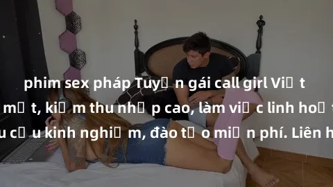 phim sex pháp Tuyển gái call girl Việt Nam gợi cảm, đẹp mắt, kiếm thu nhập cao, làm việc linh hoạt, không yêu cầu kinh nghiệm, đào tạo miễn phí. Liên hệ ngay để biết thêm chi tiết!