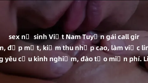sex nữ sinh Việt Nam Tuyển gái call girl Việt Nam gợi cảm, đẹp mắt, kiếm thu nhập cao, làm việc linh hoạt, không yêu cầu kinh nghiệm, đào tạo miễn phí. Liên hệ ngay để biết thêm chi tiết!