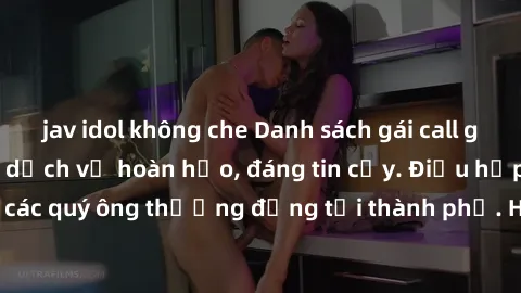 jav idol không che Danh sách gái call girl vip chất lượng, dịch vụ hoàn hảo, đáng tin cậy. Điều hấp dẫn cho các quý ông thượng đẳng tại thành phố. Hãy nhấc máy và đặt lịch ngay!
