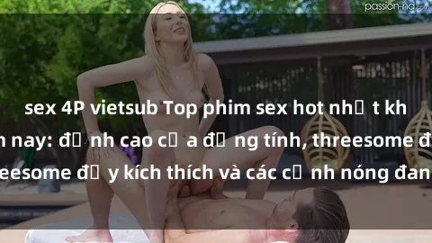 sex 4P vietsub Top phim sex hot nhất không thể bỏ lỡ năm nay: đỉnh cao của đồng tính, threesome đầy kích thích và các cảnh nóng đang gây sốt!