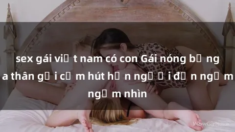 sex gái việt nam có con Gái nóng bỏng khỏa thân gợi cảm hút hồn người đến ngắm nhìn