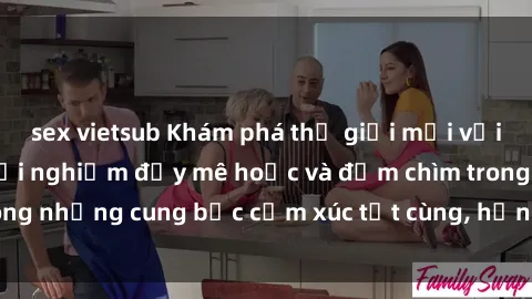 sex vietsub Khám phá thế giới mới với sex người lớn: trải nghiệm đầy mê hoặc và đắm chìm trong những cung bậc cảm xúc tột cùng, hứng khởi và cuốn hút.
