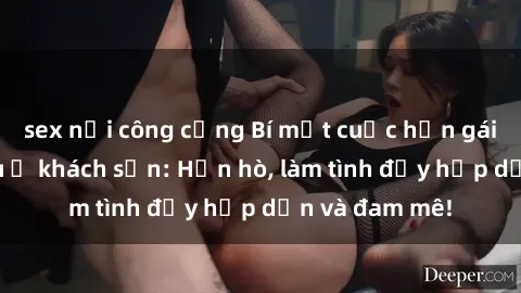 sex nơi công cộng Bí mật cuộc hẹn gái Việt lần đầu ở khách sạn: Hẹn hò, làm tình đầy hấp dẫn và đam mê!