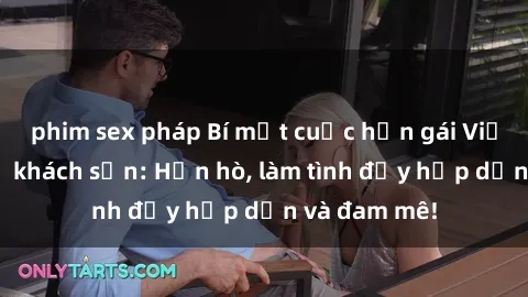 phim sex pháp Bí mật cuộc hẹn gái Việt lần đầu ở khách sạn: Hẹn hò, làm tình đầy hấp dẫn và đam mê!