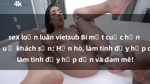 sex loạn luân vietsub Bí mật cuộc hẹn gái Việt lần đầu ở khách sạn: Hẹn hò, làm tình đầy hấp dẫn và đam mê!