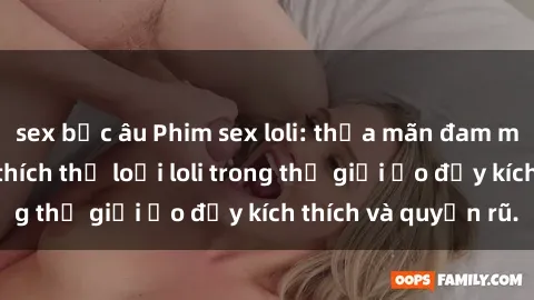 sex bắc âu Phim sex loli: thỏa mãn đam mê của người yêu thích thể loại loli trong thế giới ảo đầy kích thích và quyến rũ.