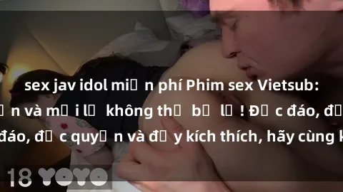 sex jav idol miễn phí Phim sex Vietsub: Trải nghiệm hấp dẫn và mới lạ không thể bỏ lỡ! Độc đáo, độc quyền và đầy kích thích, hãy cùng khám phá ngay!
