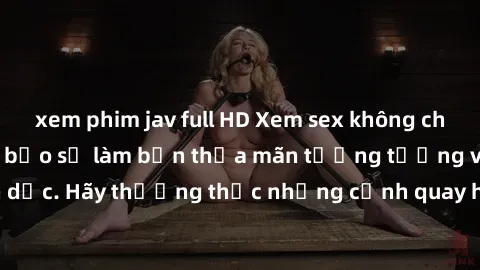 xem phim jav full HD Xem sex không che HD miễn phí đảm bảo sẽ làm bạn thỏa mãn tưởng tượng và nhu cầu tình dục. Hãy thưởng thức những cảnh quay hấp dẫn và mãnh liệt ngay bây giờ!
