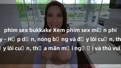 phim sex bukkake Xem phim sex miễn phí online ngay tại đây – Hấp dẫn, nóng bỏng và đầy lôi cuốn, thỏa mãn mọi người và thú vui của bạn!
