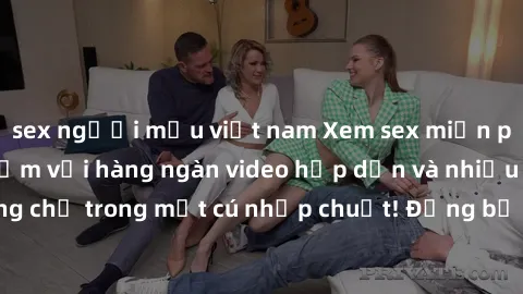 sex người mẫu việt nam Xem sex miễn phí: Cùng trải nghiệm với hàng ngàn video hấp dẫn và nhiều thể loại đa dạng chỉ trong một cú nhấp chuột! Đừng bỏ lỡ cơ hội thưởng thức tuyệt vời này ngay hôm nay!