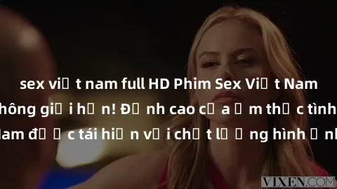 sex việt nam full HD Phim Sex Việt Nam HD - Xem ngay và không giới hạn! Đỉnh cao của ẩm thực tình dục Việt Nam được tái hiện với chất lượng hình ảnh sắc nét. Hãy thưởng thức ngay!
