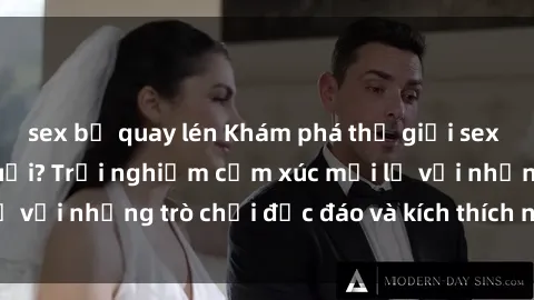 sex bị quay lén Khám phá thế giới sex trực tuyến: Hơn tuổi? Trải nghiệm cảm xúc mới lạ với những trò chơi độc đáo và kích thích người lớn