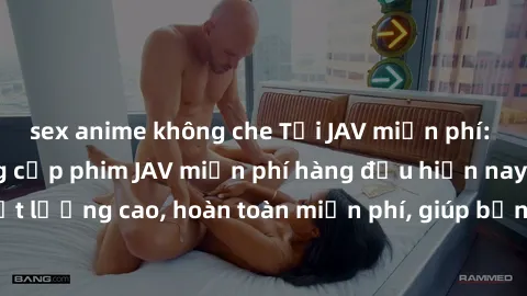 sex anime không che Tải JAV miễn phí: Các trang web cung cấp phim JAV miễn phí hàng đầu hiện nay. Các tác phẩm chất lượng cao, hoàn toàn miễn phí, giúp bạn thỏa mãn niềm đam mê mà không tốn kém.