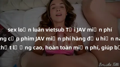 sex loạn luân vietsub Tải JAV miễn phí: Các trang web cung cấp phim JAV miễn phí hàng đầu hiện nay. Các tác phẩm chất lượng cao, hoàn toàn miễn phí, giúp bạn thỏa mãn niềm đam mê mà không tốn kém.