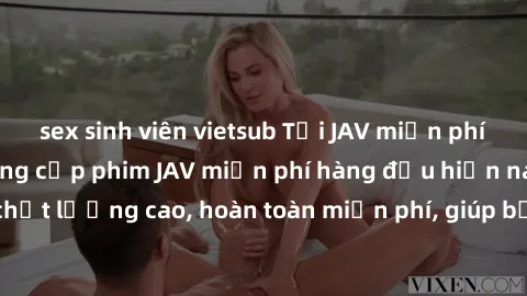 sex sinh viên vietsub Tải JAV miễn phí: Các trang web cung cấp phim JAV miễn phí hàng đầu hiện nay. Các tác phẩm chất lượng cao, hoàn toàn miễn phí, giúp bạn thỏa mãn niềm đam mê mà không tốn kém.