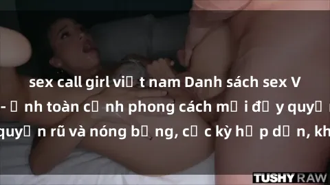 sex call girl việt nam Danh sách sex Việt Nam không che - Ảnh toàn cảnh phong cách mới đầy quyến rũ và nóng bỏng, cực kỳ hấp dẫn, không thể bỏ qua!