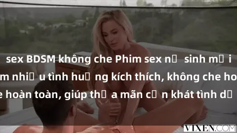 sex BDSM không che Phim sex nữ sinh mới nhất: Trải nghiệm nhiều tình huống kích thích, không che hoàn toàn, giúp thỏa mãn cơn khát tình dục của các bạn trẻ